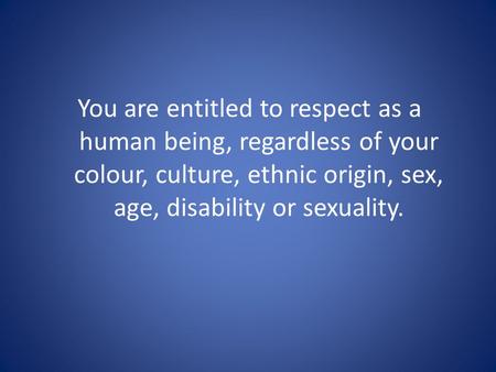 You are entitled to respect as a human being, regardless of your colour, culture, ethnic origin, sex, age, disability or sexuality.