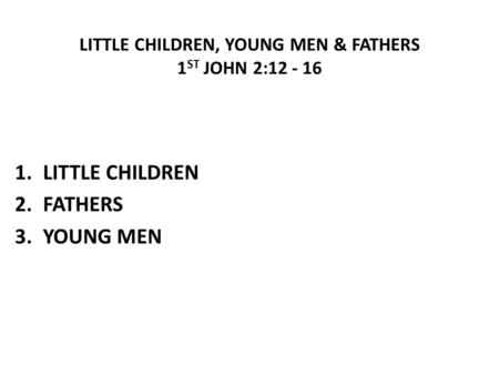 LITTLE CHILDREN, YOUNG MEN & FATHERS 1 ST JOHN 2:12 - 16 1.LITTLE CHILDREN 2.FATHERS 3.YOUNG MEN.