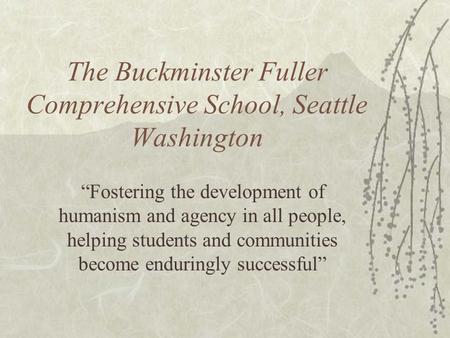 The Buckminster Fuller Comprehensive School, Seattle Washington “Fostering the development of humanism and agency in all people, helping students and communities.