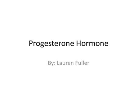 Progesterone Hormone By: Lauren Fuller. Progesterone is…. Progesterone is a female hormone. It prepares the uterus to receive and sustain the fertilized.