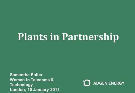 Adgen Energy Plants in Partnership Samantha Fuller Women in Telecoms & Technology London, 10 January 2011.