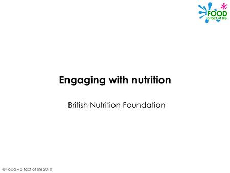 © Food – a fact of life 2010 Engaging with nutrition British Nutrition Foundation.