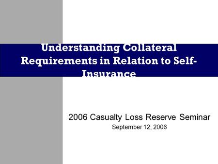 2006 Casualty Loss Reserve Seminar September 12, 2006 Understanding Collateral Requirements in Relation to Self- Insurance.