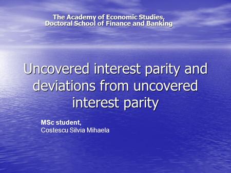 Uncovered interest parity and deviations from uncovered interest parity The Academy of Economic Studies, Doctoral School of Finance and Banking MSc student,