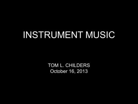 INSTRUMENT MUSIC TOM L. CHILDERS October 16, 2013.