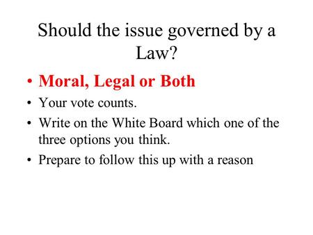 Should the issue governed by a Law? Moral, Legal or Both Your vote counts. Write on the White Board which one of the three options you think. Prepare to.