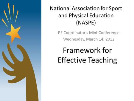 National Association for Sport and Physical Education (NASPE) PE Coordinator’s Mini-Conference Wednesday, March 14, 2012 Framework for Effective Teaching.