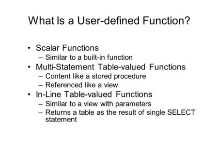 What Is a User-defined Function? Scalar Functions –Similar to a built-in function Multi-Statement Table-valued Functions –Content like a stored procedure.