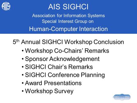 AIS SIGHCI 5 th Annual SIGHCI Workshop Conclusion Workshop Co-Chairs’ Remarks Sponsor Acknowledgement SIGHCI Chair’s Remarks SIGHCI Conference Planning.