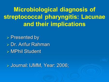 Microbiological diagnosis of streptococcal pharyngitis: Lacunae and their implications  Presented by  Dr. Arifur Rahman  MPhil Student  Journal: IJMM,