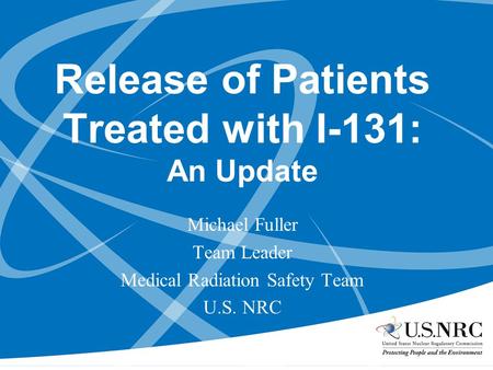 Release of Patients Treated with I-131: An Update Michael Fuller Team Leader Medical Radiation Safety Team U.S. NRC.