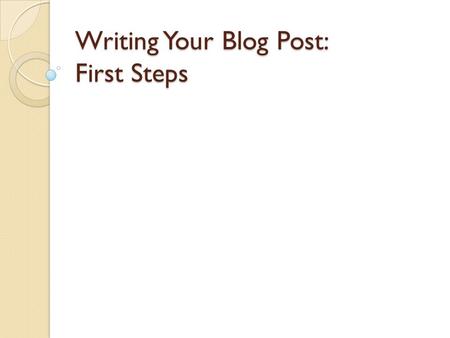 Writing Your Blog Post: First Steps. If you haven’t already done so, please create a list of everything you’ve learned about your research topic. If you.