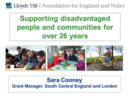 Supporting disadvantaged people and communities for over 26 years Sara Cooney Grant Manager, South Central England and London.