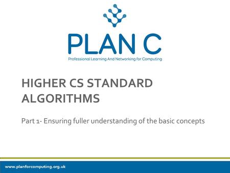 HIGHER CS STANDARD ALGORITHMS Part 1- Ensuring fuller understanding of the basic concepts www.planforcomputing.org.uk.