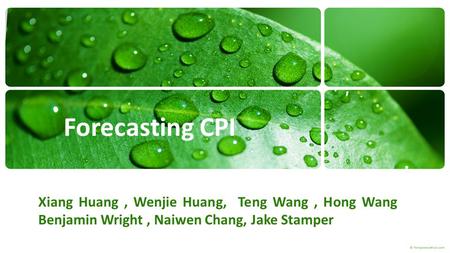 Forecasting CPI Xiang Huang, Wenjie Huang, Teng Wang, Hong Wang Benjamin Wright, Naiwen Chang, Jake Stamper.