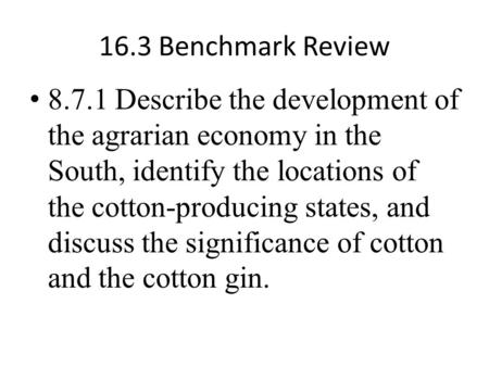 16.3 Benchmark Review 8.7.1 Describe the development of the agrarian economy in the South, identify the locations of the cotton-producing states, and discuss.