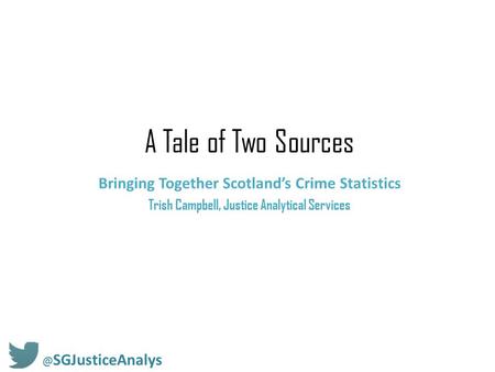 A Tale of Two Sources Bringing Together Scotland’s Crime Statistics Trish Campbell, Justice Analytical SGJusticeAnalys.