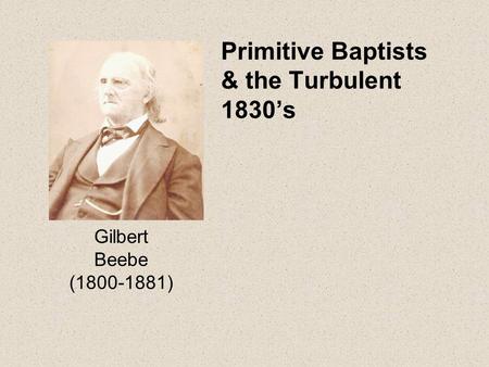 Primitive Baptists & the Turbulent 1830’s Gilbert Beebe (1800-1881)