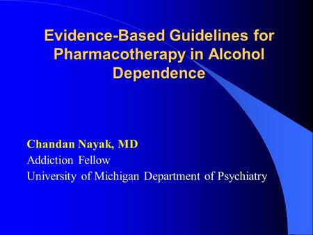 Evidence-Based Guidelines for Pharmacotherapy in Alcohol Dependence Chandan Nayak, MD Addiction Fellow University of Michigan Department of Psychiatry.