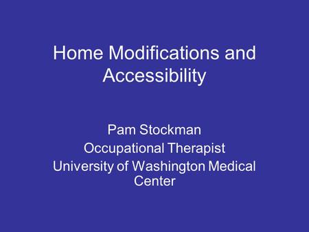 Home Modifications and Accessibility Pam Stockman Occupational Therapist University of Washington Medical Center.