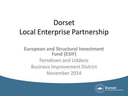 Dorset Local Enterprise Partnership European and Structural Investment Fund (ESIF) Ferndown and Uddens Business Improvement District November 2014.