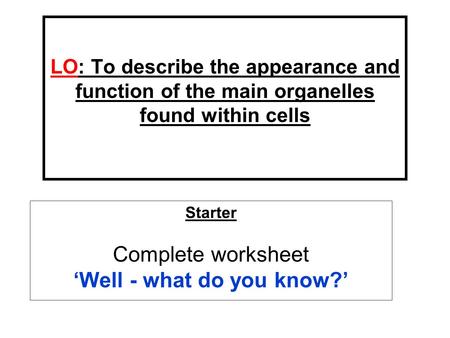 LO: To describe the appearance and function of the main organelles found within cells Starter Complete worksheet ‘Well - what do you know?’