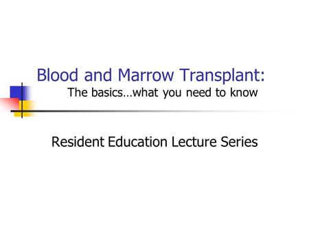 Blood and Marrow Transplant: The basics…what you need to know Resident Education Lecture Series.