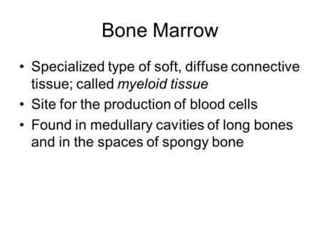 Bone Marrow Specialized type of soft, diffuse connective tissue; called myeloid tissue Site for the production of blood cells Found in medullary cavities.