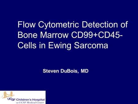 Flow Cytometric Detection of Bone Marrow CD99+CD45- Cells in Ewing Sarcoma Steven DuBois, MD.