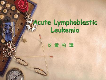 Acute Lymphoblastic Leukemia I2 黃 柏 瑋.  Malignancy remains the major cause of death to disease between the age of 1 and 15 years  The precise cause.