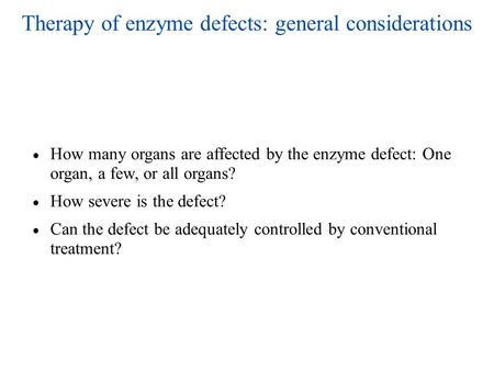 Therapy of enzyme defects: general considerations ● How many organs are affected by the enzyme defect: One organ, a few, or all organs? ● How severe is.