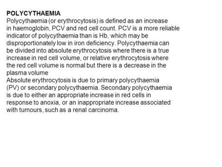 POLYCYTHAEMIA Polycythaemia (or erythrocytosis) is defined as an increase in haemoglobin, PCV and red cell count. PCV is a more reliable indicator of polycythaemia.