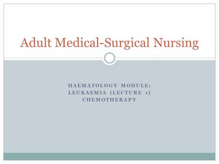 HAEMATOLOGY MODULE: LEUKAEMIA (LECTURE 1) CHEMOTHERAPY Adult Medical-Surgical Nursing.