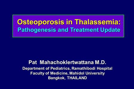Osteoporosis in Thalassemia: Pathogenesis and Treatment Update Pat Mahachoklertwattana M.D. Department of Pediatrics, Ramathibodi Hospital Faculty of Medicine,