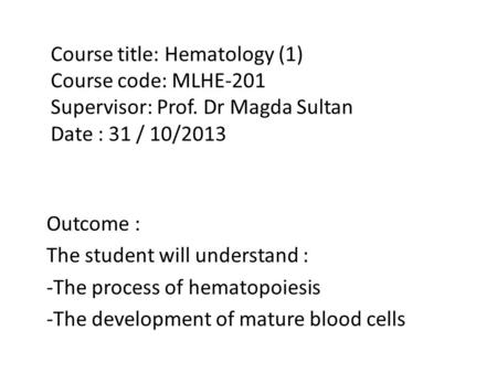 Course title: Hematology (1) Course code: MLHE-201 Supervisor: Prof. Dr Magda Sultan Date : 31 / 10/2013 Outcome : The student will understand : -The process.