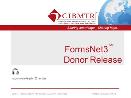 CENTER FOR INTERNATIONAL BLOOD & MARROW RESEARCH TRAINING & DEVELOPMENT Sharing knowledge. Sharing hope. FormsNet3 Donor Release approximate length: 25.