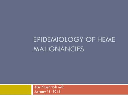 EPIDEMIOLOGY OF HEME MALIGNANCIES Julie Kasperzyk, ScD January 11, 2012.