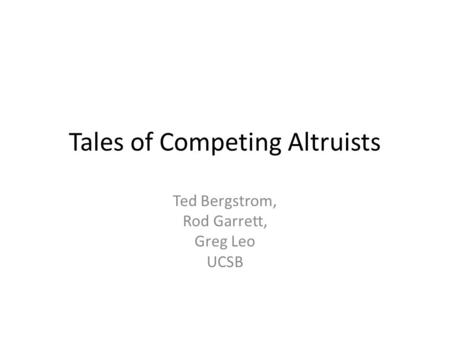 Tales of Competing Altruists Ted Bergstrom, Rod Garrett, Greg Leo UCSB.