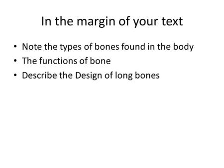 In the margin of your text Note the types of bones found in the body The functions of bone Describe the Design of long bones.