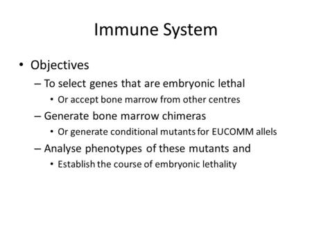 Immune System Objectives – To select genes that are embryonic lethal Or accept bone marrow from other centres – Generate bone marrow chimeras Or generate.