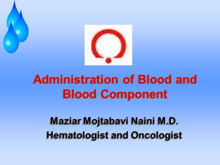 Administration of Blood and Blood Component Maziar Mojtabavi Naini M.D. Hematologist and Oncologist Maziar Mojtabavi Naini M.D. Hematologist and Oncologist.