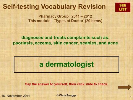 Pharmacy Group : 2011 – 2012 This module: 'Types of Doctor' (20 items) 16. November 2011 © Chris Snuggs 1 diagnoses and treats complaints such as: psoriasis,