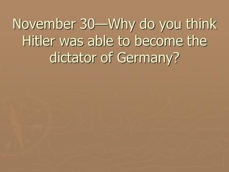 November 30—Why do you think Hitler was able to become the dictator of Germany?