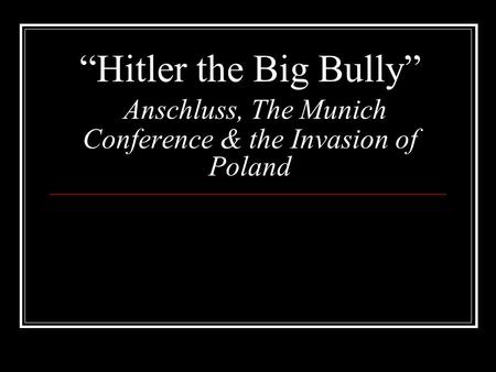 “Hitler the Big Bully” Anschluss, The Munich Conference & the Invasion of Poland.