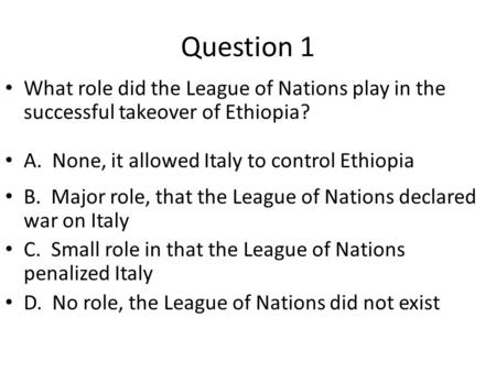 Question 1 What role did the League of Nations play in the successful takeover of Ethiopia? A. None, it allowed Italy to control Ethiopia B. Major role,