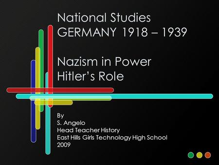 National Studies GERMANY 1918 – 1939 Nazism in Power Hitler’s Role By S. Angelo Head Teacher History East Hills Girls Technology High School 2009.