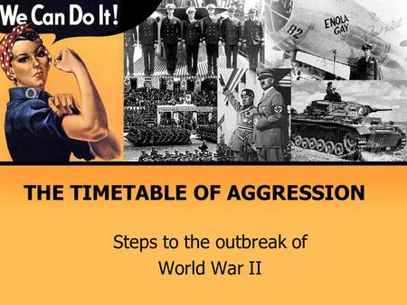THE TIMETABLE OF AGGRESSION Steps to the outbreak of World War II.