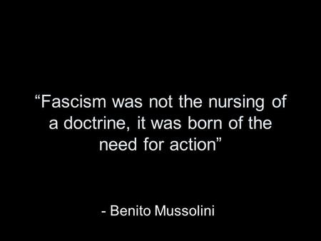 “Fascism was not the nursing of a doctrine, it was born of the need for action” - Benito Mussolini.