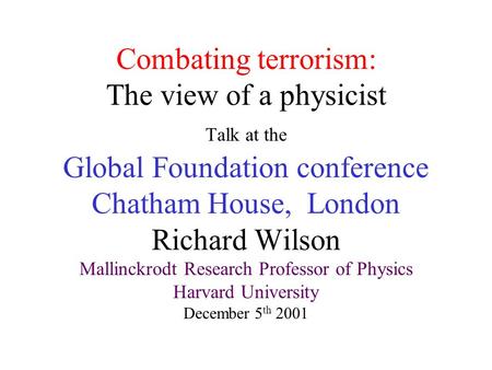 Combating terrorism: The view of a physicist Talk at the Global Foundation conference Chatham House, London Richard Wilson Mallinckrodt Research Professor.