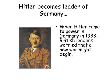 Hitler becomes leader of Germany… When Hitler came to power in Germany in 1933, British leaders worried that a new war might begin.